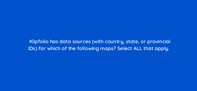 klipfolio has data sources with country state or provincial ids for which of the following maps select all that apply 12691