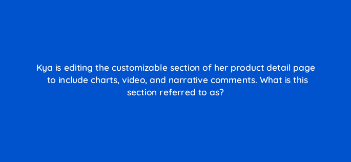 kya is editing the customizable section of her product detail page to include charts video and narrative comments what is this section referred to as 35881