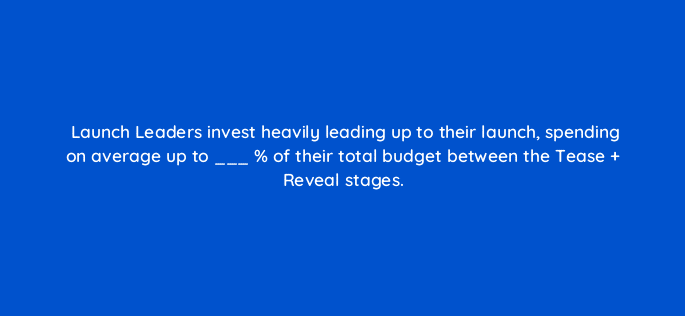 launch leaders invest heavily leading up to their launch spending on average up to of their total budget between the tease reveal stages 82082
