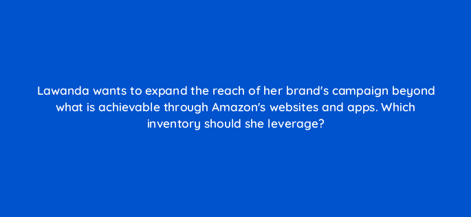 lawanda wants to expand the reach of her brands campaign beyond what is achievable through amazons websites and apps which inventory should she leverage 96625