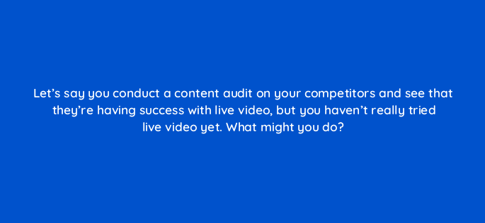 lets say you conduct a content audit on your competitors and see that theyre having success with live video but you havent really tried live video yet what might you do 5404