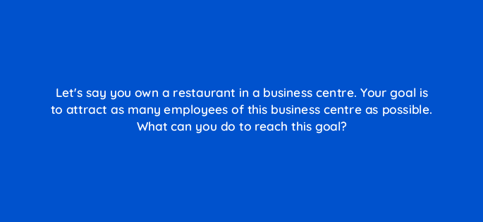 lets say you own a restaurant in a business centre your goal is to attract as many employees of this business centre as possible what can you do to reach this goal 11958