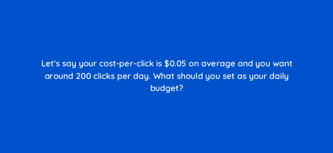 lets say your cost per click is 0 05 on average and you want around 200 clicks per day what should you set as your daily budget 95960