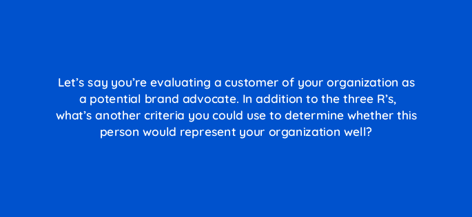 lets say youre evaluating a customer of your organization as a potential brand advocate in addition to the three rs whats another criteria you could use to determ 16199