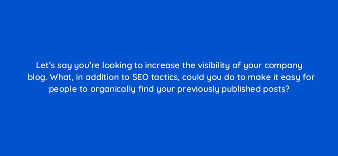 lets say youre looking to increase the visibility of your company blog what in addition to seo tactics could you do to make it easy for people to organically find your previously 96076