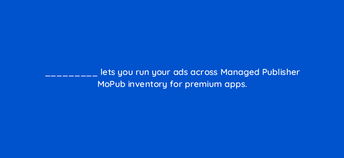 lets you run your ads across managed publisher mopub inventory for premium apps 82129