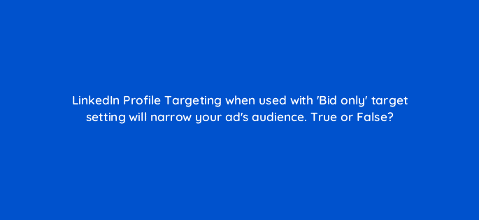 linkedin profile targeting when used with bid only target setting will narrow your ads audience true or false 96131