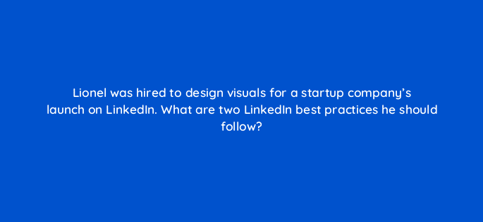 lionel was hired to design visuals for a startup companys launch on linkedin what are two linkedin best practices he should follow 123576