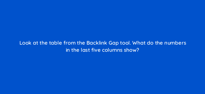 look at the table from the backlink gap tool what do the numbers in the last five columns show 697