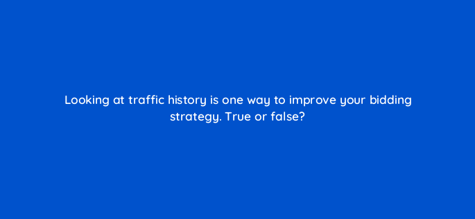 looking at traffic history is one way to improve your bidding strategy true or false 3080