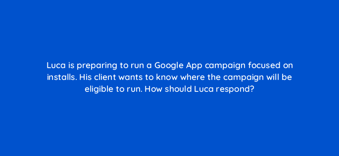 luca is preparing to run a google app campaign focused on installs his client wants to know where the campaign will be eligible to run how should luca respond 24666