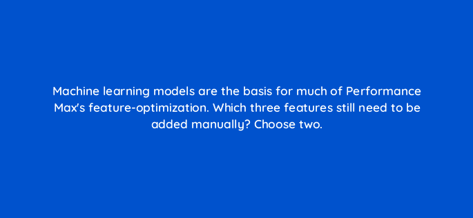 machine learning models are the basis for much of performance maxs feature optimization which three features still need to be added manually choose two 98770