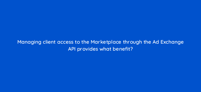 managing client access to the marketplace through the ad exchange api provides what benefit 15454