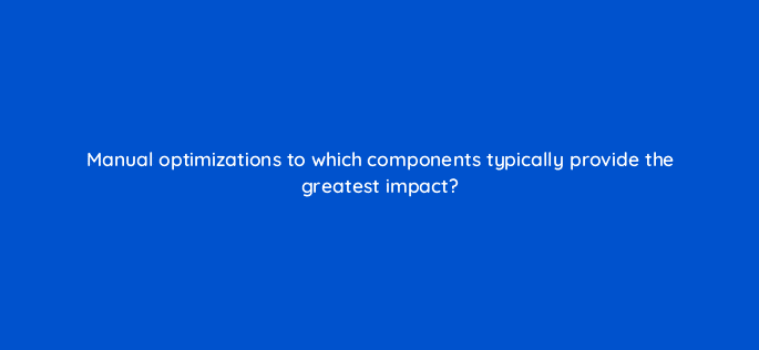 manual optimizations to which components typically provide the greatest impact 15522