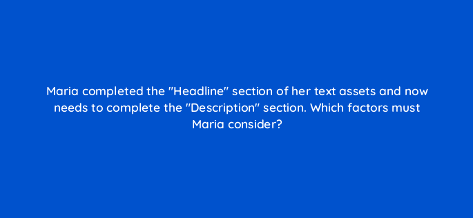 maria completed the headline section of her text assets and now needs to complete the description section which factors must maria consider 24443