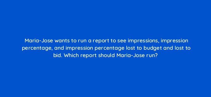 maria jose wants to run a report to see impressions impression percentage and impression percentage lost to budget and lost to bid which report should maria jose run 80430