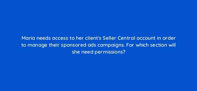 maria needs access to her clients seller central account in order to manage their sponsored ads campaigns for which section will she need permissions 94512