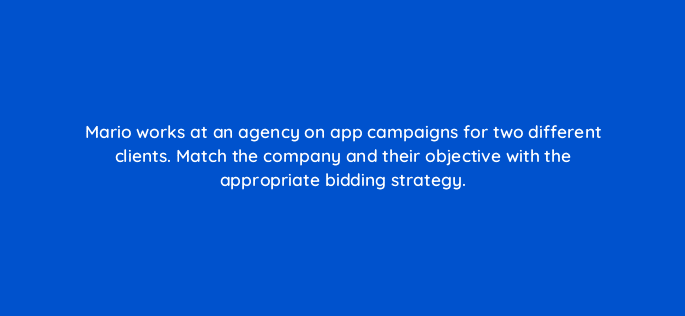 mario works at an agency on app campaigns for two different clients match the company and their objective with the appropriate bidding strategy 24629