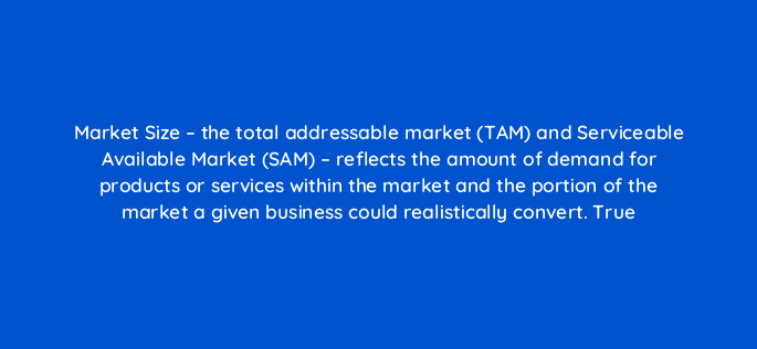 market size the total addressable market tam and serviceable available market sam reflects the amount of demand for products or services within the market and the portion of th 110103