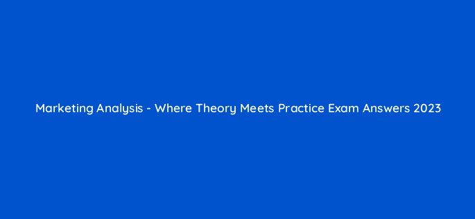 marketing analysis where theory meets practice exam answers 2023 110115