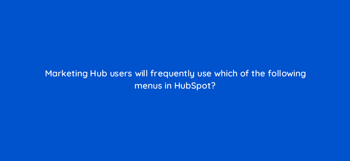 marketing hub users will frequently use which of the following menus in hubspot 5551