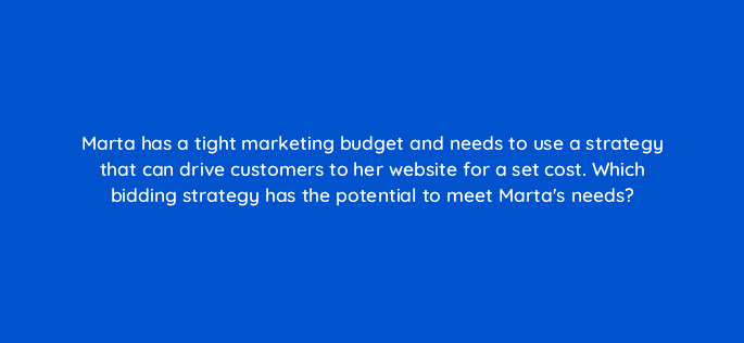 marta has a tight marketing budget and needs to use a strategy that can drive customers to her website for a set cost which bidding strategy has the potential to meet martas needs 19254