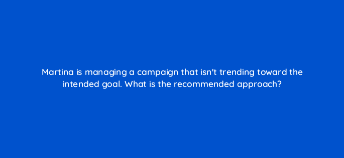 martina is managing a campaign that isnt trending toward the intended goal what is the recommended approach 117569