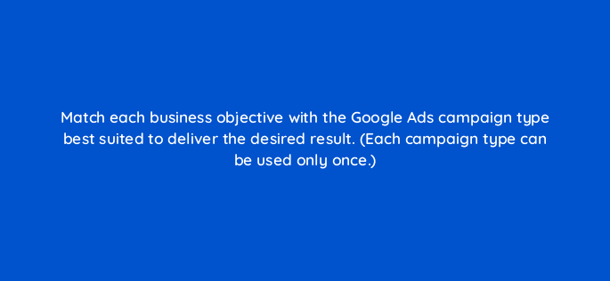 match each business objective with the google ads campaign type best suited to deliver the desired result each campaign type can be used only once 20549