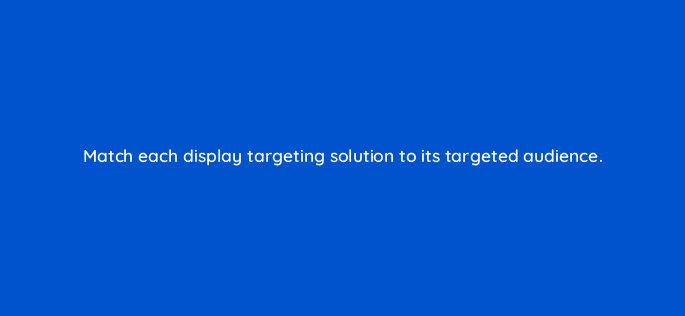 match each display targeting solution to its targeted audience 11389