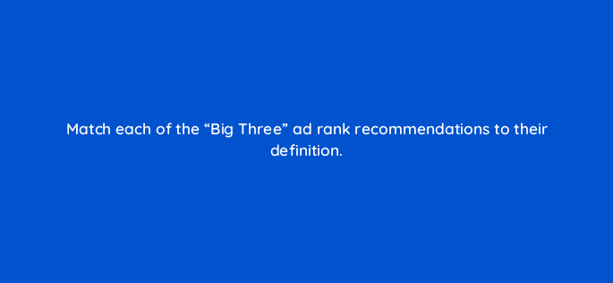 match each of the big three ad rank recommendations to their definition 96097