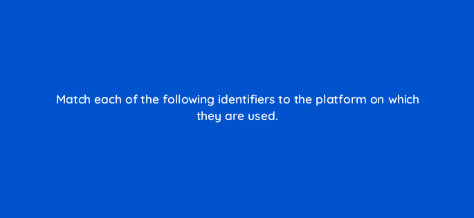 match each of the following identifiers to the platform on which they are used 15204