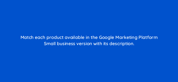 match each product available in the google marketing platform small business version with its description 19535