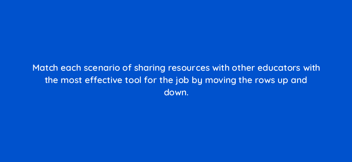 match each scenario of sharing resources with other educators with the most effective tool for the job by moving the rows up and down 28458