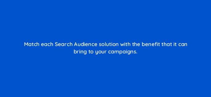 match each search audience solution with the benefit that it can bring to your campaigns 79153