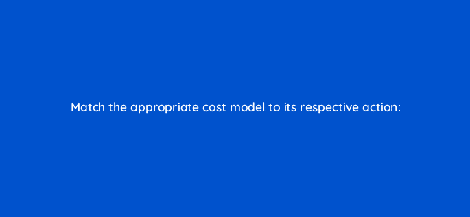 match the appropriate cost model to its respective action 119368