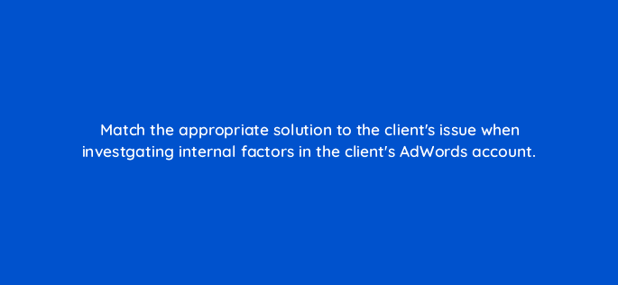 match the appropriate solution to the clients issue when investgating internal factors in the clients adwords account 10921