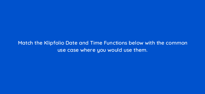 match the klipfolio date and time functions below with the common use case where you would use them 13135