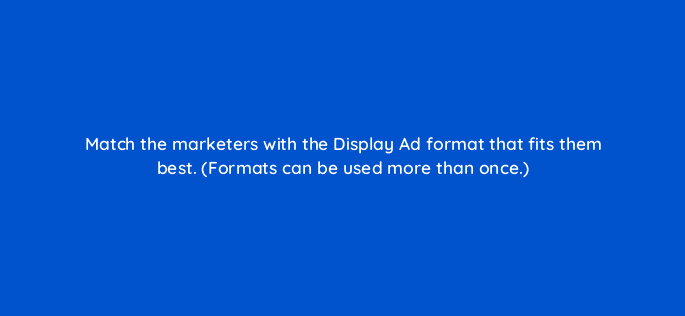 match the marketers with the display ad format that fits them best formats can be used more than once 20550