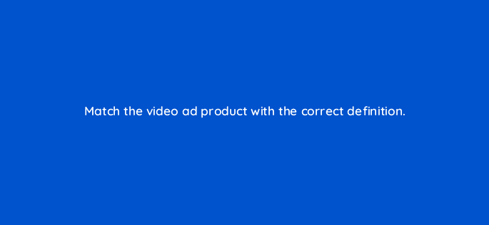 match the video ad product with the correct definition 119012