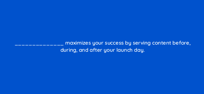 maximizes your success by serving content before during and after your launch day 82085