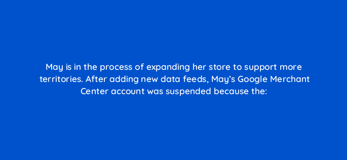 may is in the process of expanding her store to support more territories after adding new data feeds mays google merchant center account was suspended because the 2246