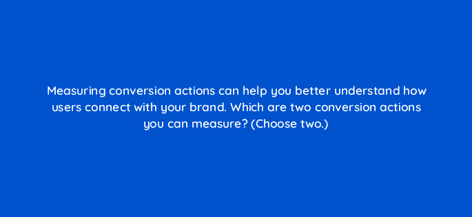 measuring conversion actions can help you better understand how users connect with your brand which are two conversion actions you can measure choose two 30962
