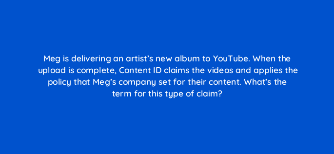 meg is delivering an artists new album to youtube when the upload is complete content id claims the videos and applies the policy that megs company set for their content what 35117