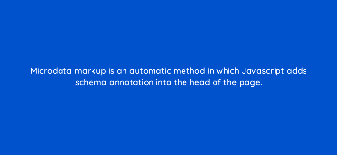 microdata markup is an automatic method in which javascript adds schema annotation into the head of the page 633