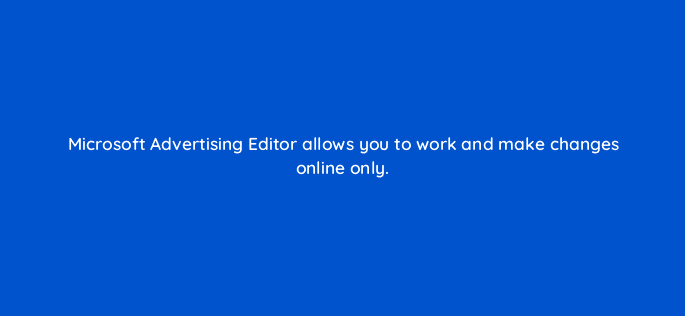 microsoft advertising editor allows you to work and make changes online only 110331
