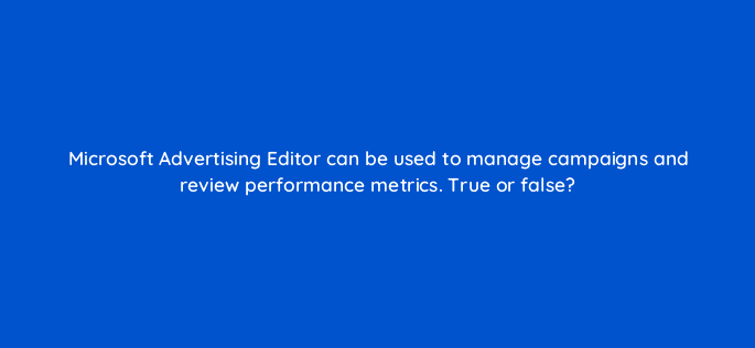 microsoft advertising editor can be used to manage campaigns and review performance metrics true or false 29576