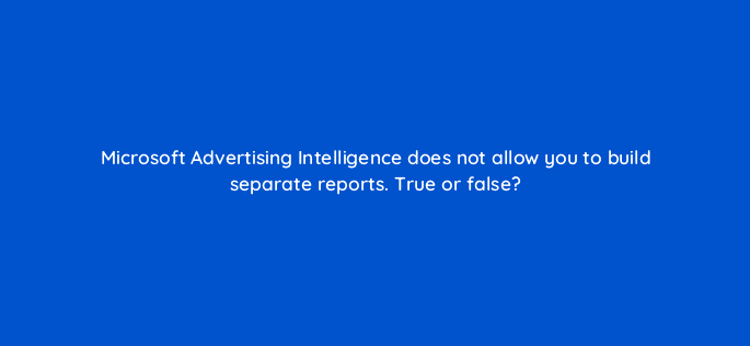 microsoft advertising intelligence does not allow you to build separate reports true or false 18585