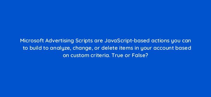 microsoft advertising scripts are javascript based actions you can to build to analyze change or delete items in your account based on custom criteria true or false 18396
