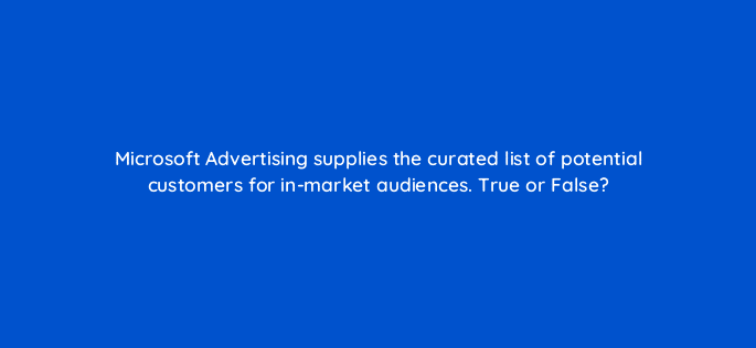 microsoft advertising supplies the curated list of potential customers for in market audiences true or false 18376