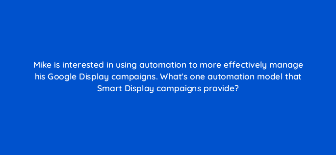 mike is interested in using automation to more effectively manage his google display campaigns whats one automation model that smart display campaigns provide 31601